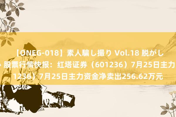 【ONEG-018】素人騙し撮り Vol.18 脱がし屋 美人限定。 三浦まい 股票行情快报：红塔证券（601236）7月25日主力资金净卖出256.62万元