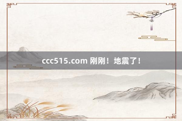 ccc515.com 刚刚!地震了!