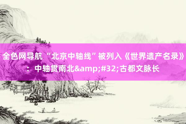 全色网导航 “北京中轴线”被列入《世界遗产名录》：中轴贯南北&#32;古都文脉长