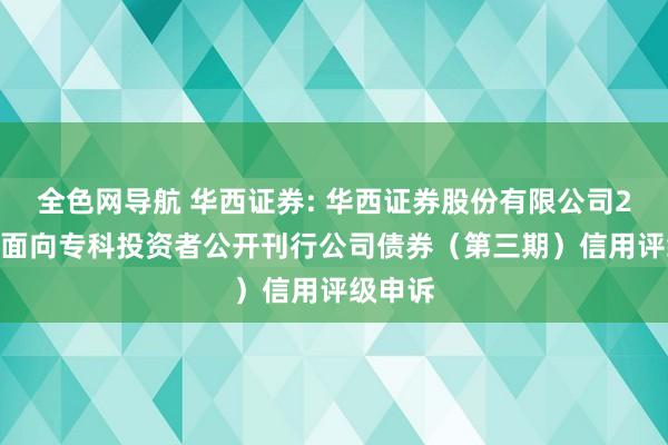 全色网导航 华西证券: 华西证券股份有限公司2024年面向专科投资者公开刊行公司债券(第三期)信用评级申诉