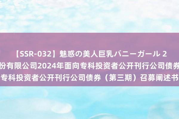 【SSR-032】魅惑の美人巨乳バニーガール 2 华西证券: 华西证券股份有限公司2024年面向专科投资者公开刊行公司债券（第三期）召募阐述书