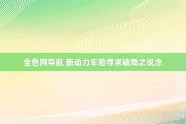 全色网导航 新动力车险寻求破局之说念