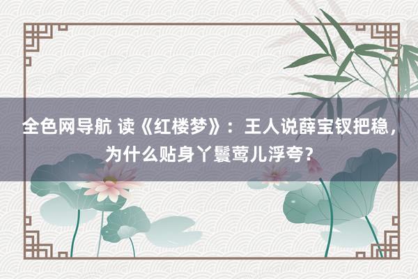 全色网导航 读《红楼梦》：王人说薛宝钗把稳，为什么贴身丫鬟莺儿浮夸？
