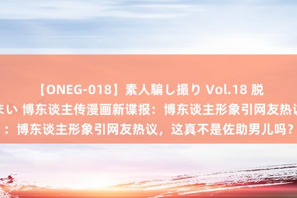 【ONEG-018】素人騙し撮り Vol.18 脱がし屋 美人限定。 三浦まい 博东谈主传漫画新谍报：博东谈主形象引网友热议，这真不是佐助男儿吗？