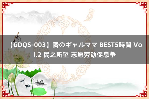 【GDQS-003】隣のギャルママ BEST5時間 Vol.2 民之所望 志愿劳动促息争