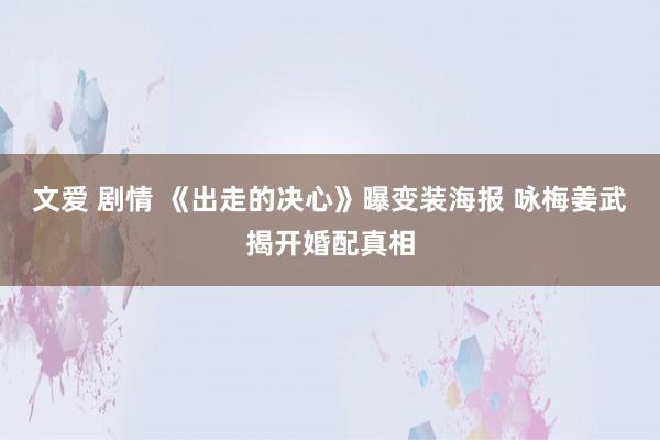 文爱 剧情 《出走的决心》曝变装海报 咏梅姜武揭开婚配真相