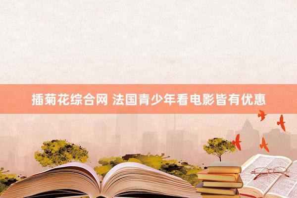 插菊花综合网 法国青少年看电影皆有优惠