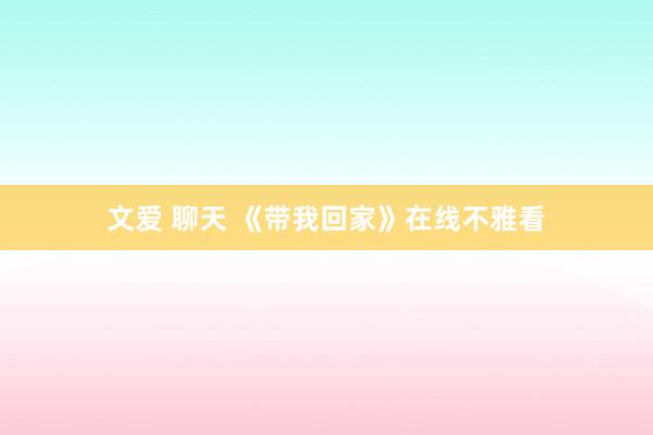 文爱 聊天 《带我回家》在线不雅看