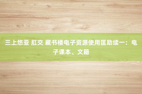 三上悠亚 肛交 藏书楼电子资源使用匡助续一：电子课本、文籍
