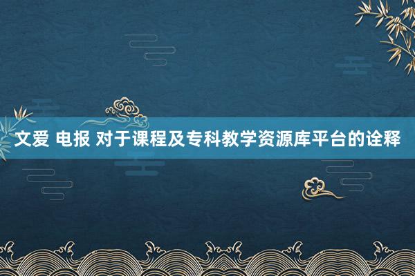 文爱 电报 对于课程及专科教学资源库平台的诠释