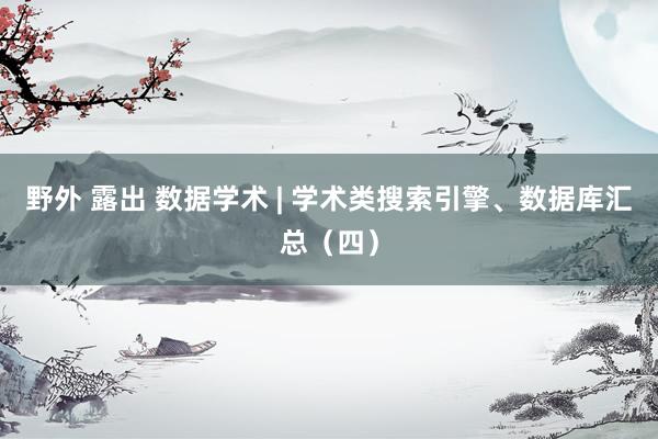 野外 露出 数据学术 | 学术类搜索引擎、数据库汇总（四）