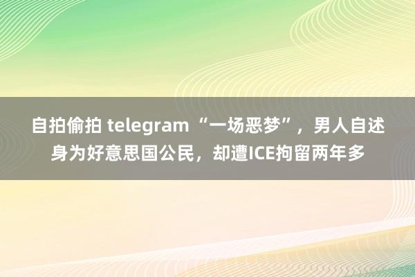 自拍偷拍 telegram “一场恶梦”，男人自述身为好意思国公民，却遭ICE拘留两年多