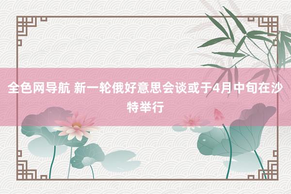 全色网导航 新一轮俄好意思会谈或于4月中旬在沙特举行