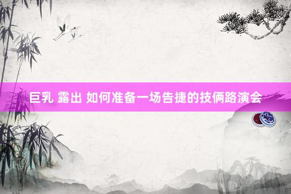巨乳 露出 如何准备一场告捷的技俩路演会
