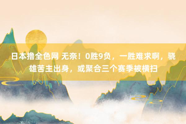 日本撸全色网 无奈！0胜9负，一胜难求啊，骁雄苦主出身，或聚合三个赛季被横扫