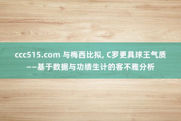 ccc515.com 与梅西比拟， C罗更具球王气质——基于数据与功绩生计的客不雅分析