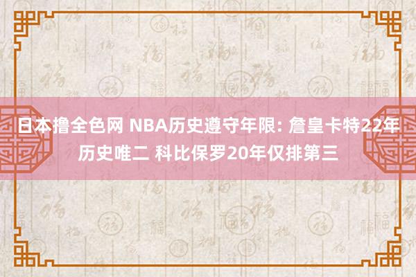 日本撸全色网 NBA历史遵守年限: 詹皇卡特22年历史唯二 科比保罗20年仅排第三