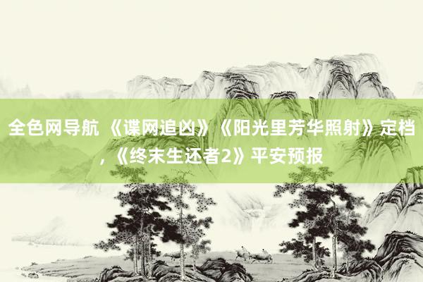 全色网导航 《谍网追凶》《阳光里芳华照射》定档， 《终末生还者2》平安预报