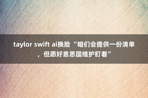 taylor swift ai换脸 “咱们会提供一份清单，但愿好意思国维护盯着”