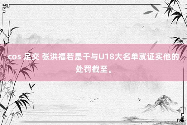 cos 足交 张洪福若是干与U18大名单就证实他的处罚截至。