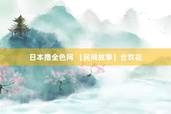 日本撸全色网 【民间故事】合欢花