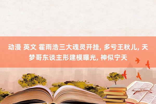 动漫 英文 霍雨浩三大魂灵开挂， 多亏王秋儿， 天梦哥东谈主形建模曝光， 神似宁天