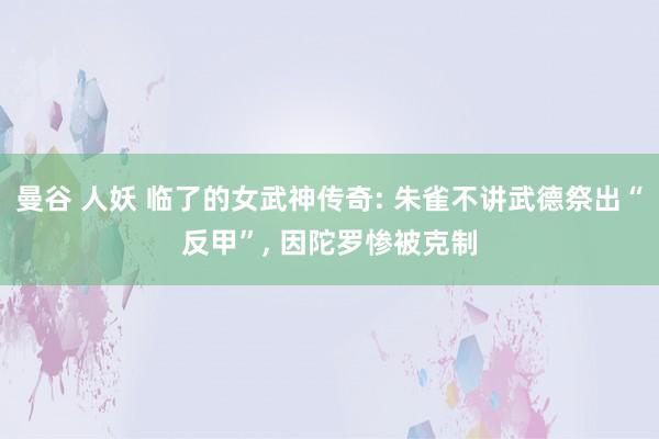 曼谷 人妖 临了的女武神传奇: 朱雀不讲武德祭出“反甲”， 因陀罗惨被克制