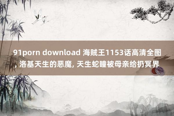 91porn download 海贼王1153话高清全图， 洛基天生的恶魔， 天生蛇瞳被母亲给扔冥界