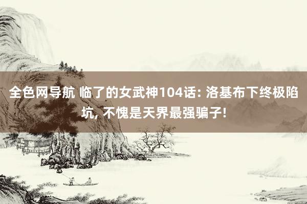 全色网导航 临了的女武神104话: 洛基布下终极陷坑， 不愧是天界最强骗子!
