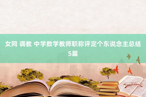 女同 调教 中学数学教师职称评定个东说念主总结5篇