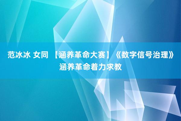 范冰冰 女同 【涵养革命大赛】《数字信号治理》涵养革命着力求教