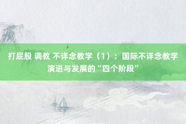打屁股 调教 不详念教学（1）：国际不详念教学演进与发展的“四个阶段”