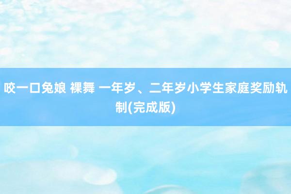 咬一口兔娘 裸舞 一年岁、二年岁小学生家庭奖励轨制(完成版)