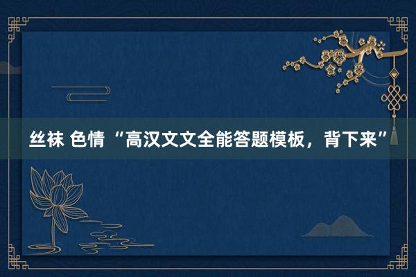 丝袜 色情 “高汉文文全能答题模板，背下来”