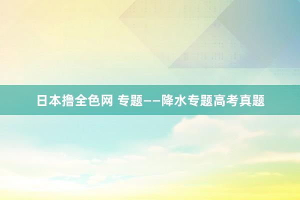 日本撸全色网 专题——降水专题高考真题