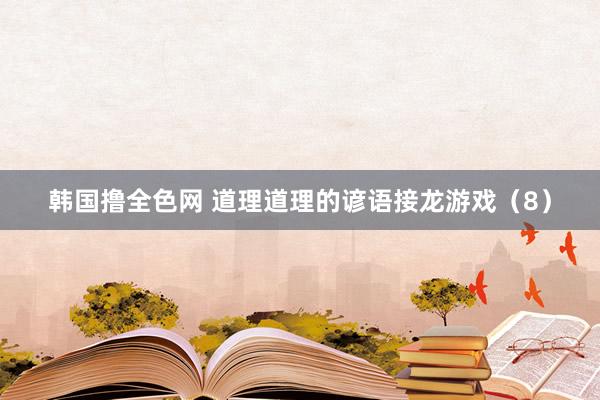 韩国撸全色网 道理道理的谚语接龙游戏（8）