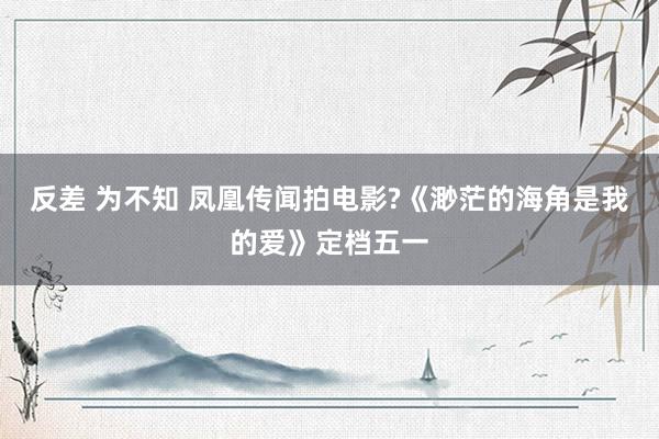 反差 为不知 凤凰传闻拍电影?《渺茫的海角是我的爱》定档五一
