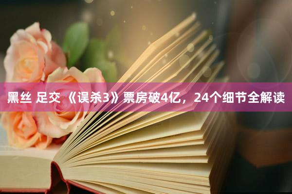黑丝 足交 《误杀3》票房破4亿，24个细节全解读
