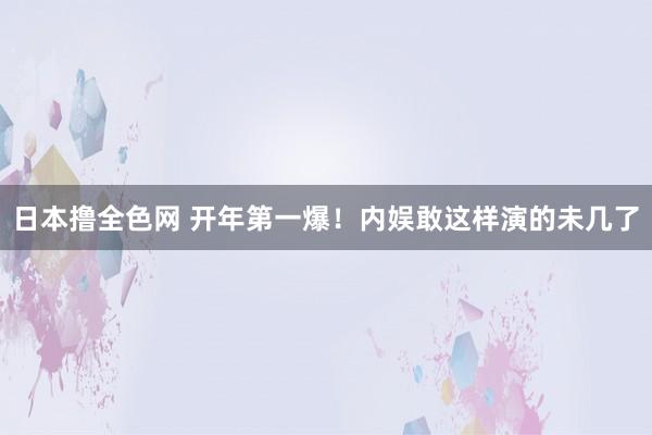 日本撸全色网 开年第一爆！内娱敢这样演的未几了
