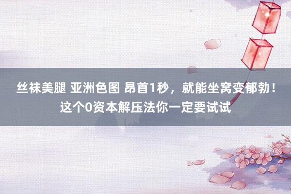 丝袜美腿 亚洲色图 昂首1秒，就能坐窝变郁勃！这个0资本解压法你一定要试试
